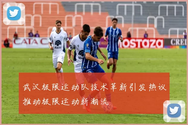 武汉极限运动队技术革新引发热议推动极限运动新潮流
