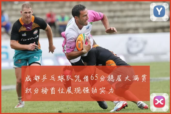 成都乒乓球队凭借65分稳居大满贯积分榜首位展现强劲实力