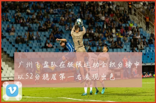 广州飞盘队在极限运动会积分榜中以52分稳居第一名表现出色
