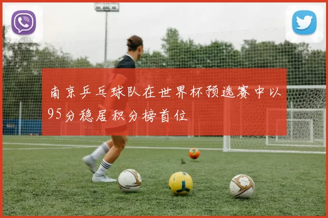 南京乒乓球队在世界杯预选赛中以95分稳居积分榜首位