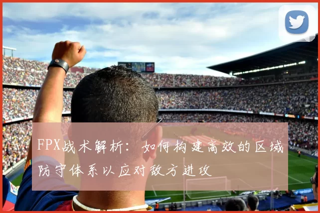 FPX战术解析：如何构建高效的区域防守体系以应对敌方进攻
