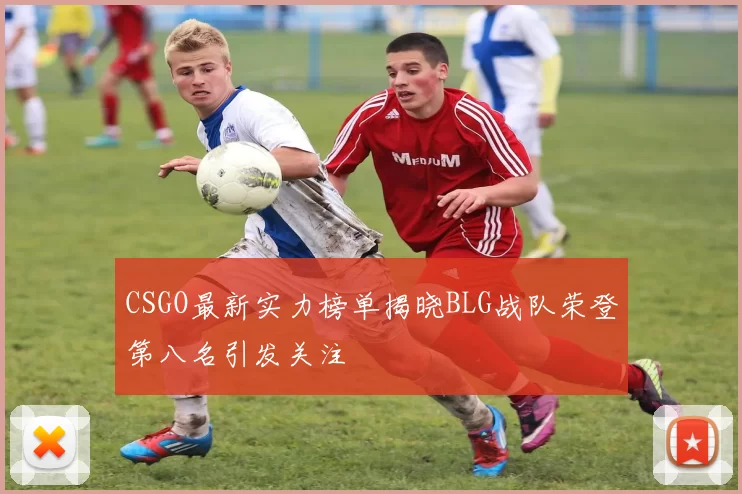 CSGO最新实力榜单揭晓BLG战队荣登第八名引发关注
