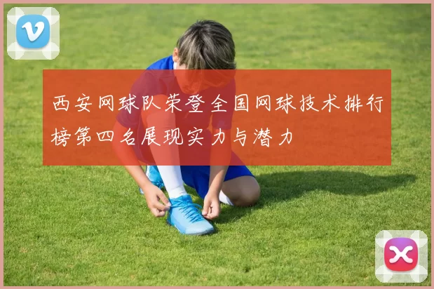 西安网球队荣登全国网球技术排行榜第四名展现实力与潜力
