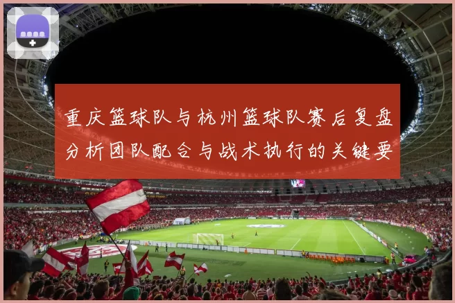 重庆篮球队与杭州篮球队赛后复盘分析团队配合与战术执行的关键要素