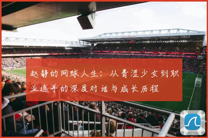 赵静的网球人生：从青涩少女到职业选手的深度对话与成长历程
