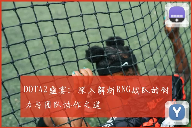 DOTA2盛宴：深入解析RNG战队的耐力与团队协作之道
