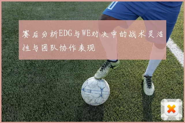 赛后分析EDG与WE对决中的战术灵活性与团队协作表现