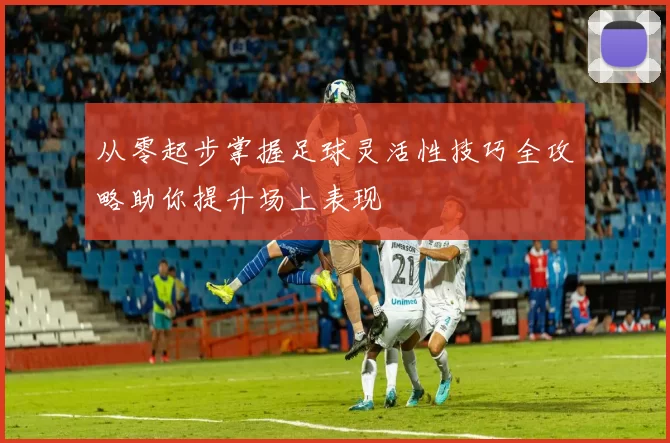从零起步掌握足球灵活性技巧全攻略助你提升场上表现