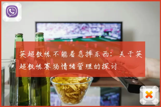 英超教练不能着急摔东西：关于英超教练赛场情绪管理的探讨