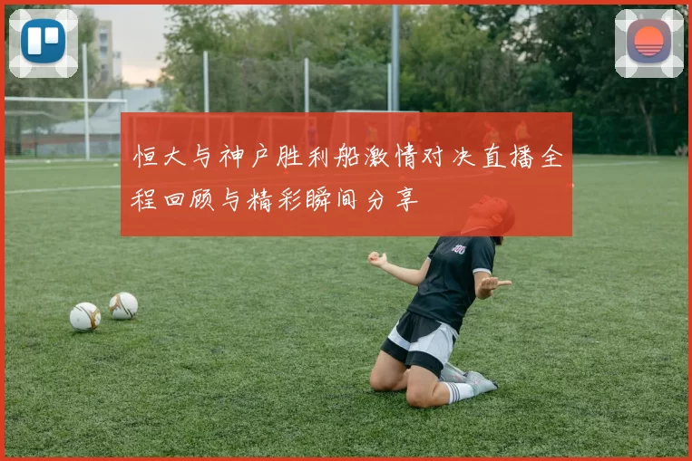 恒大与神户胜利船激情对决直播全程回顾与精彩瞬间分享