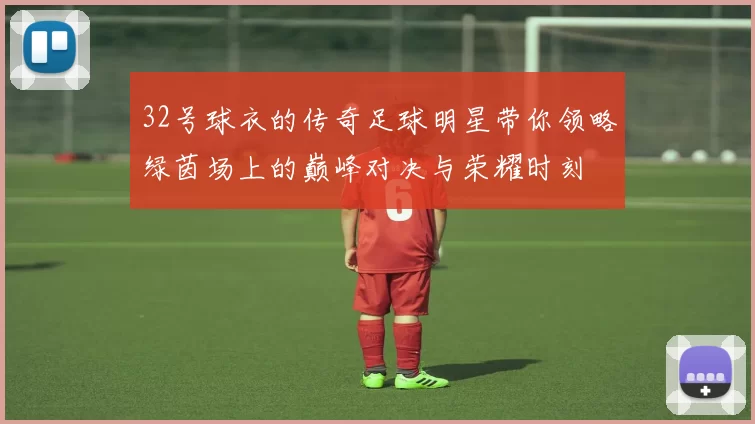 32号球衣的传奇足球明星带你领略绿茵场上的巅峰对决与荣耀时刻