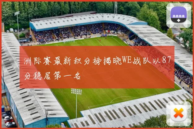 洲际赛最新积分榜揭晓WE战队以87分稳居第一名