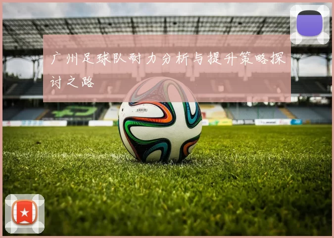 广州足球队耐力分析与提升策略探讨之路