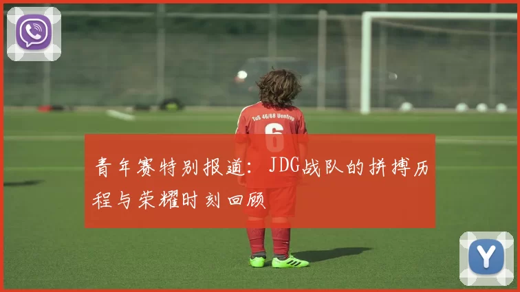 青年赛特别报道：JDG战队的拼搏历程与荣耀时刻回顾