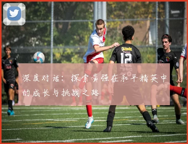 深度对话：探索黄强在和平精英中的成长与挑战之路