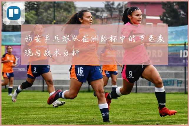 西安乒乓球队在洲际杯中的节奏表现与战术分析