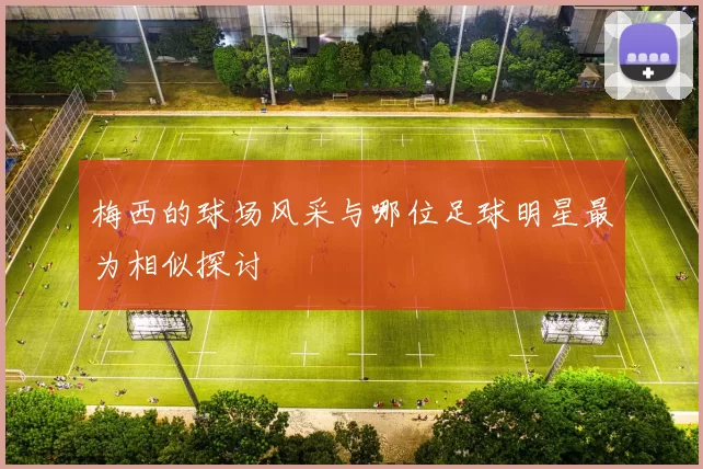 梅西的球场风采与哪位足球明星最为相似探讨