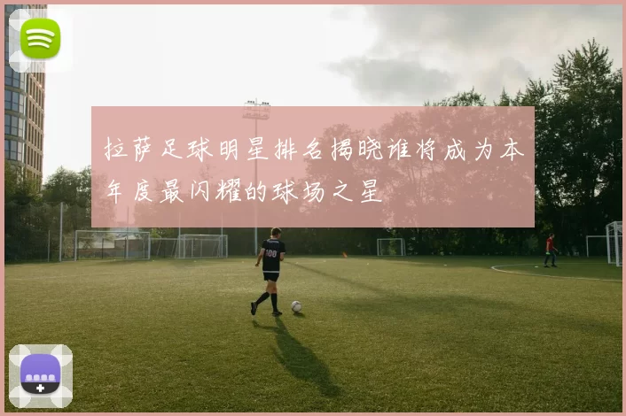 拉萨足球明星排名揭晓谁将成为本年度最闪耀的球场之星