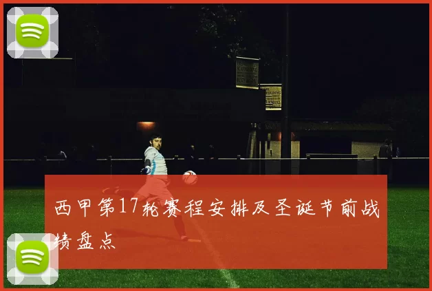 西甲第17轮赛程安排及圣诞节前战绩盘点