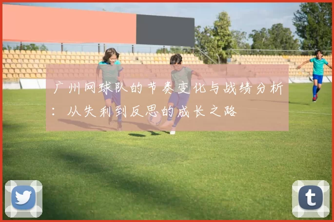 广州网球队的节奏变化与战绩分析：从失利到反思的成长之路