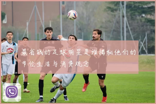 最省钱的足球明星是谁揭秘他们的节俭生活与消费观念