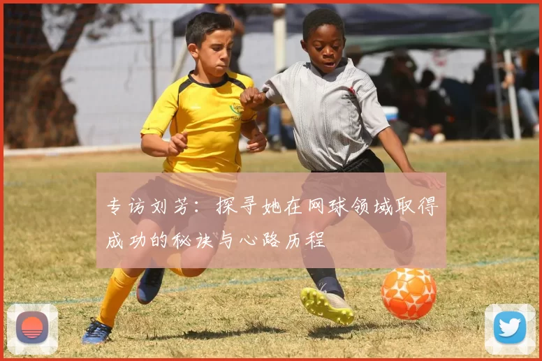 专访刘芳：探寻她在网球领域取得成功的秘诀与心路历程