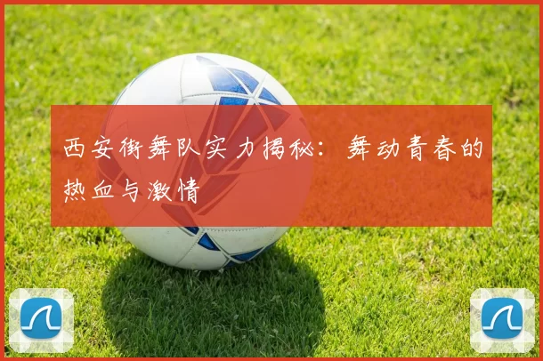 西安街舞队实力揭秘：舞动青春的热血与激情