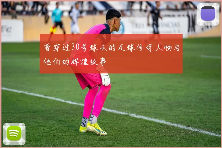 曾穿过30号球衣的足球传奇人物与他们的辉煌故事