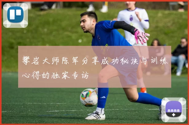 攀岩大师陈军分享成功秘诀与训练心得的独家专访