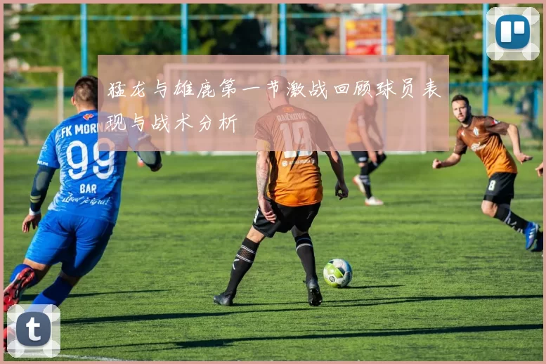 猛龙与雄鹿第一节激战回顾球员表现与战术分析
