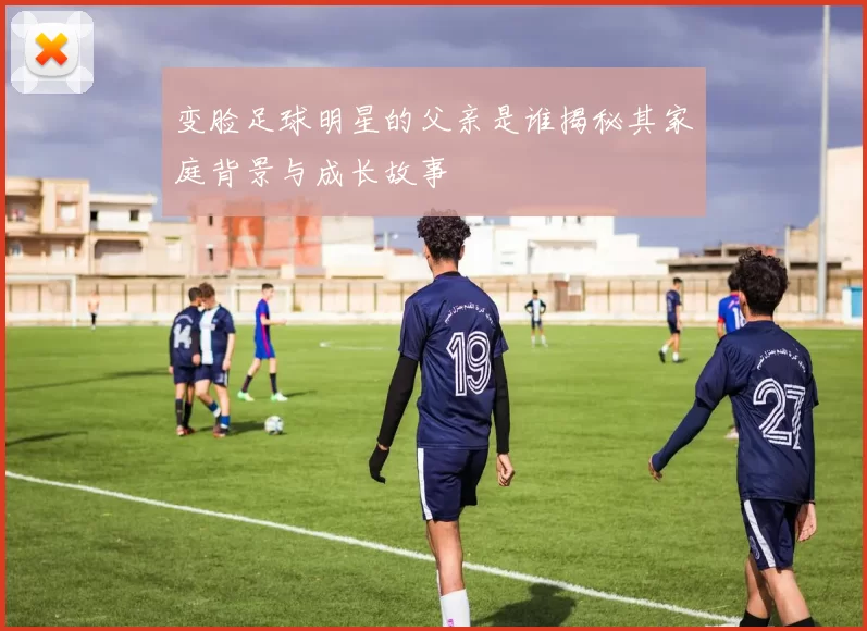 变脸足球明星的父亲是谁揭秘其家庭背景与成长故事