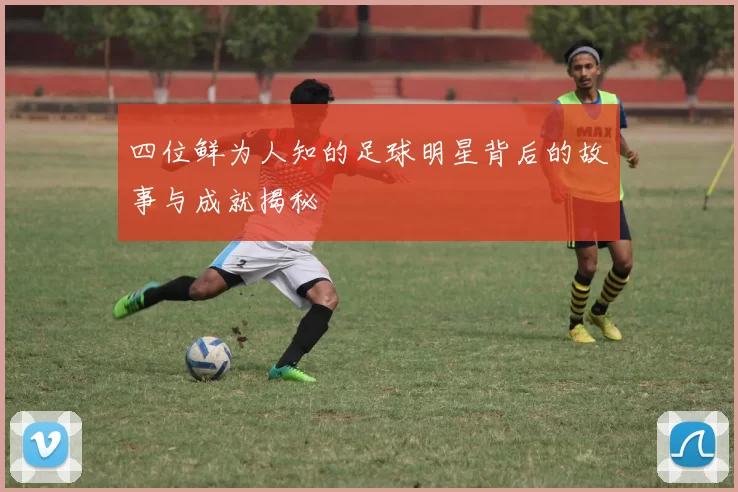 四位鲜为人知的足球明星背后的故事与成就揭秘