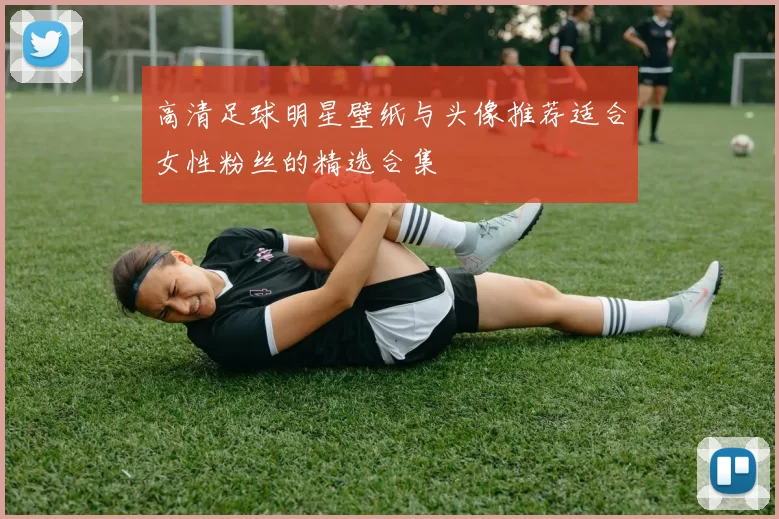 高清足球明星壁纸与头像推荐适合女性粉丝的精选合集