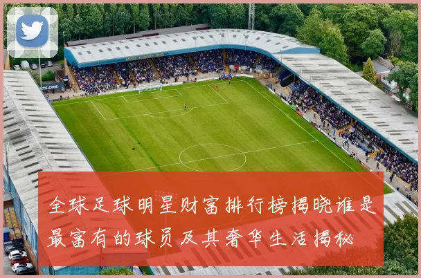 全球足球明星财富排行榜揭晓谁是最富有的球员及其奢华生活揭秘