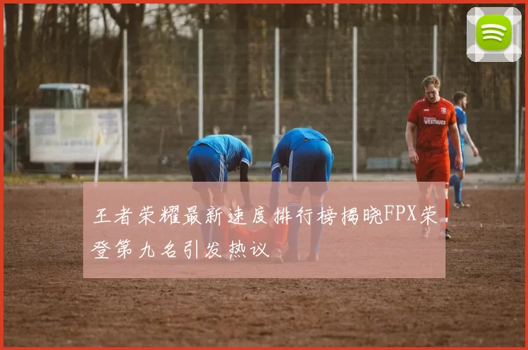 王者荣耀最新速度排行榜揭晓FPX荣登第九名引发热议