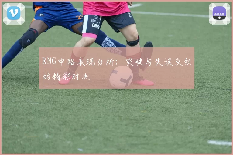 RNG中路表现分析：突破与失误交织的精彩对决