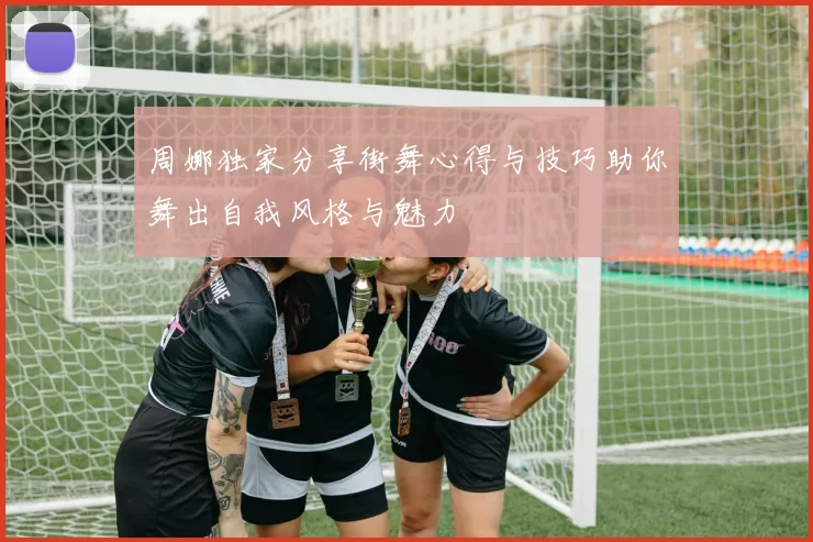 周娜独家分享街舞心得与技巧助你舞出自我风格与魅力