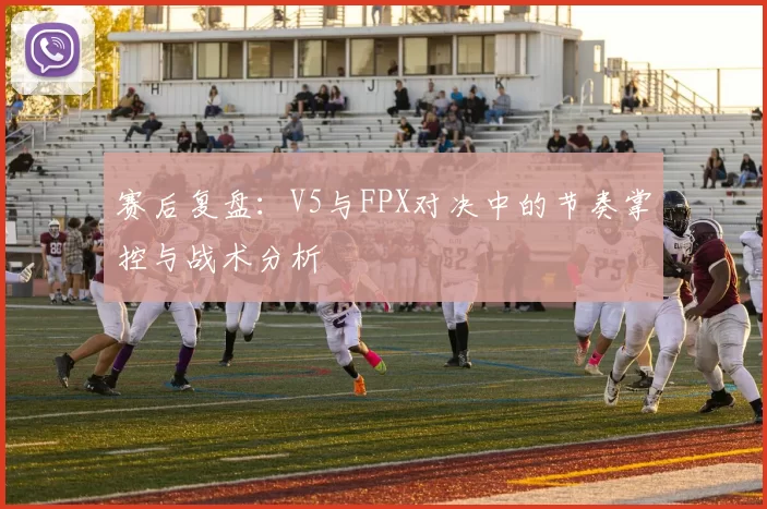 赛后复盘：V5与FPX对决中的节奏掌控与战术分析