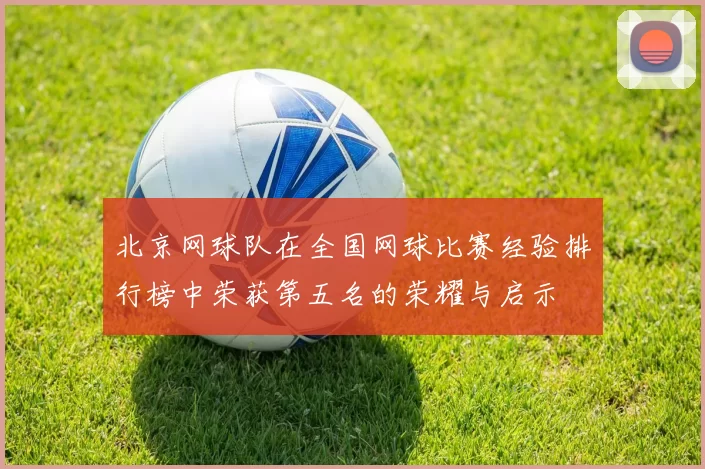 北京网球队在全国网球比赛经验排行榜中荣获第五名的荣耀与启示
