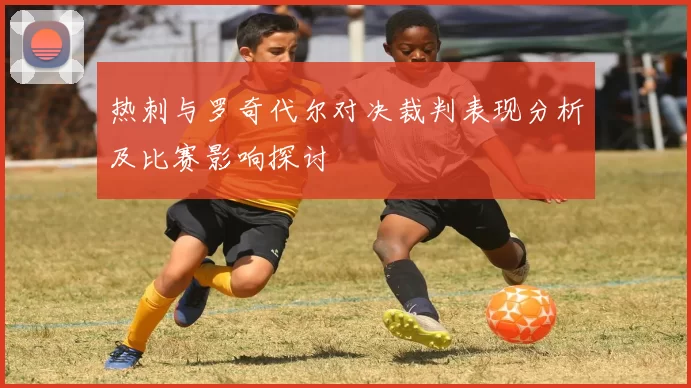 热刺与罗奇代尔对决裁判表现分析及比赛影响探讨