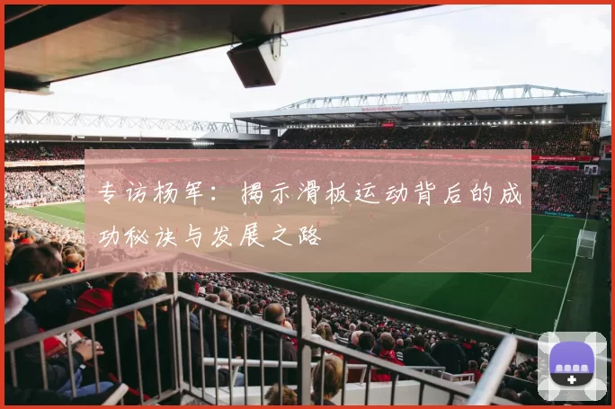 专访杨军：揭示滑板运动背后的成功秘诀与发展之路