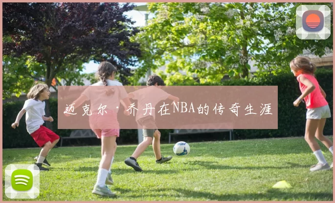 迈克尔·乔丹在NBA的传奇生涯