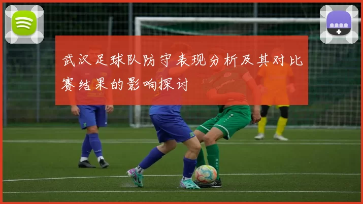 武汉足球队防守表现分析及其对比赛结果的影响探讨
