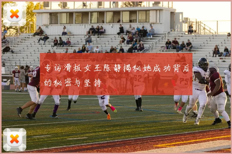 专访滑板女王陈静揭秘她成功背后的秘密与坚持