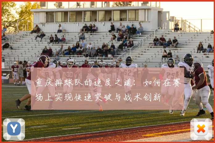 重庆排球队的速度之道：如何在赛场上实现快速突破与战术创新