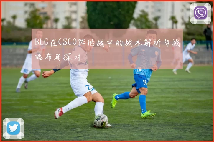 BLG在CSGO阵地战中的战术解析与战略布局探讨