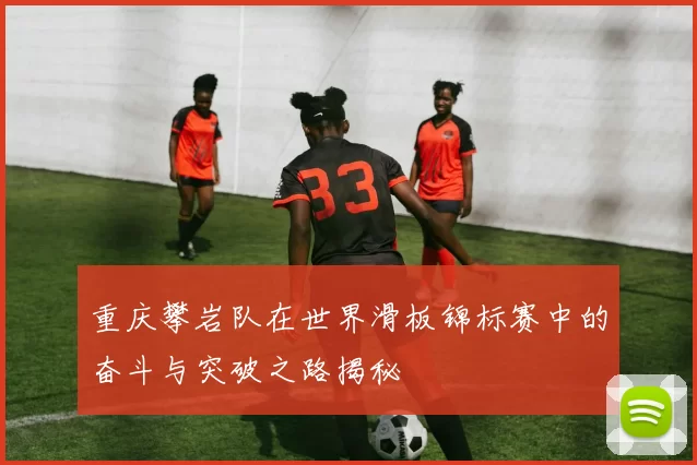 重庆攀岩队在世界滑板锦标赛中的奋斗与突破之路揭秘