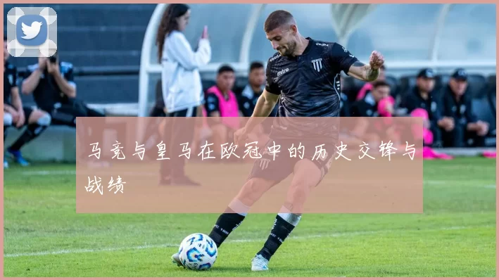 马竞与皇马在欧冠中的历史交锋与战绩