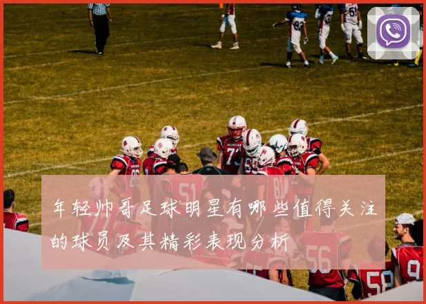 年轻帅哥足球明星有哪些值得关注的球员及其精彩表现分析