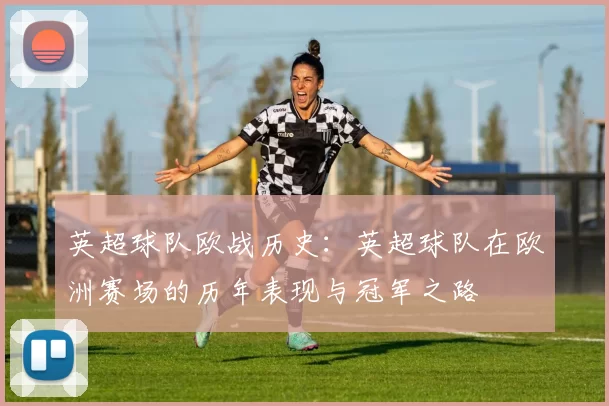英超球队欧战历史：英超球队在欧洲赛场的历年表现与冠军之路